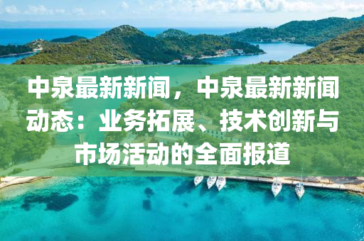 中泉最新新闻，中泉最新新闻动态：业务拓展、技术创新与市场活动的全面报道