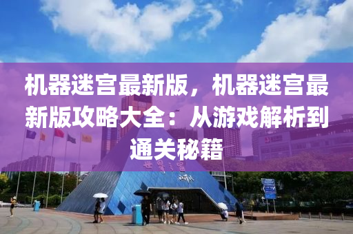 机器迷宫最新版，机器迷宫最新版攻略大全：从游戏解析到通关秘籍