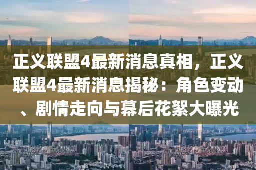 正义联盟4最新消息真相，正义联盟4最新消息揭秘：角色变动、剧情走向与幕后花絮大曝光
