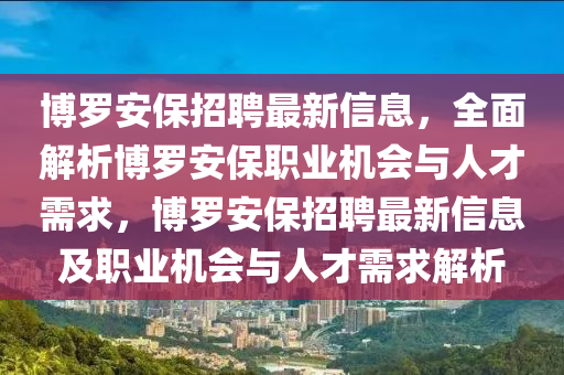 博罗安保招聘最新信息，全面解析博罗安保职业机会与人才需求，博罗安保招聘最新信息及职业机会与人才需求解析