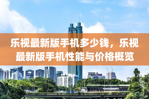 乐视最新版手机多少钱，乐视最新版手机性能与价格概览