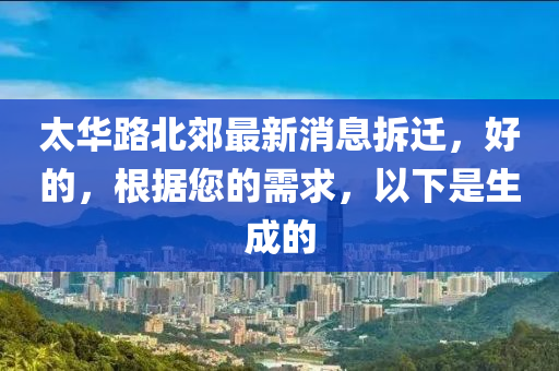 太华路北郊最新消息拆迁，好的，根据您的需求，以下是生成的