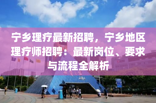 宁乡理疗最新招聘，宁乡地区理疗师招聘：最新岗位、要求与流程全解析