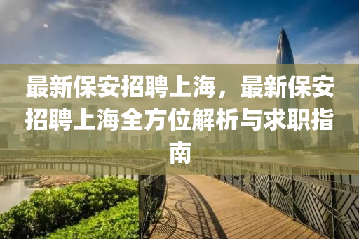 最新保安招聘上海，最新保安招聘上海全方位解析与求职指南