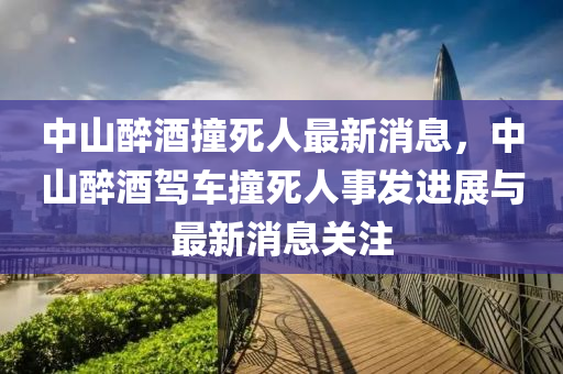 中山醉酒撞死人最新消息，中山醉酒驾车撞死人事发进展与最新消息关注