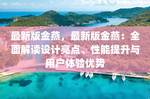 最新版金燕，最新版金燕：全面解读设计亮点、性能提升与用户体验优势