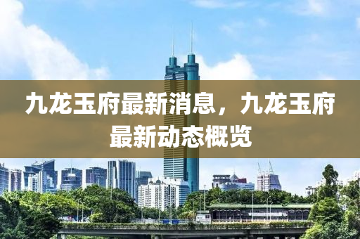 九龙玉府最新消息，九龙玉府最新动态概览