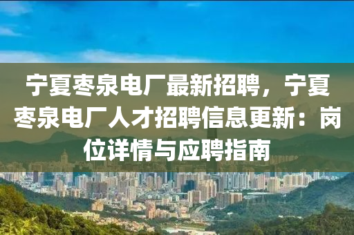 宁夏枣泉电厂最新招聘，宁夏枣泉电厂人才招聘信息更新：岗位详情与应聘指南