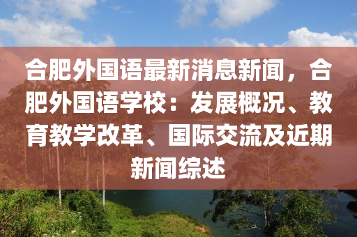 合肥外国语最新消息新闻，合肥外国语学校：发展概况、教育教学改革、国际交流及近期新闻综述