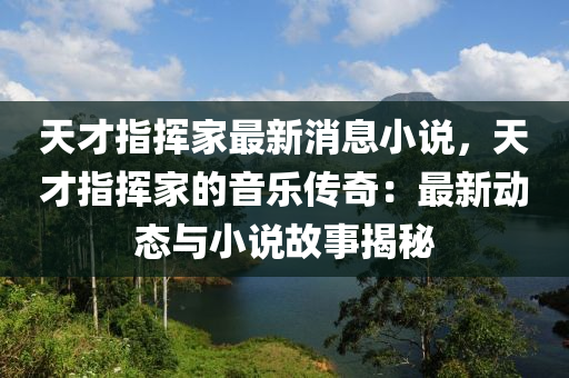 天才指挥家最新消息小说，天才指挥家的音乐传奇：最新动态与小说故事揭秘