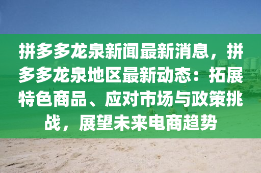 拼多多龙泉新闻最新消息，拼多多龙泉地区最新动态：拓展特色商品、应对市场与政策挑战，展望未来电商趋势