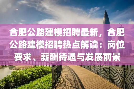 合肥公路建模招聘最新，合肥公路建模招聘热点解读：岗位要求、薪酬待遇与发展前景
