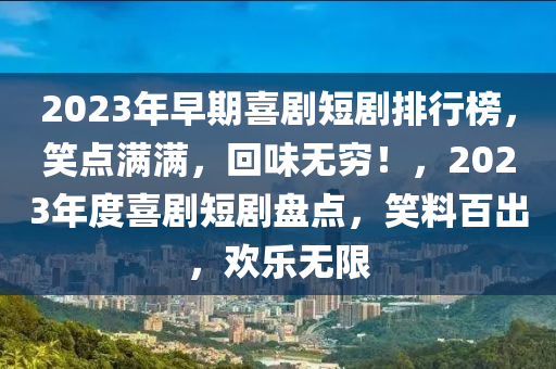 2023年早期喜剧短剧排行榜，笑点满满，回味无穷！，2023年度喜剧短剧盘点，笑料百出，欢乐无限