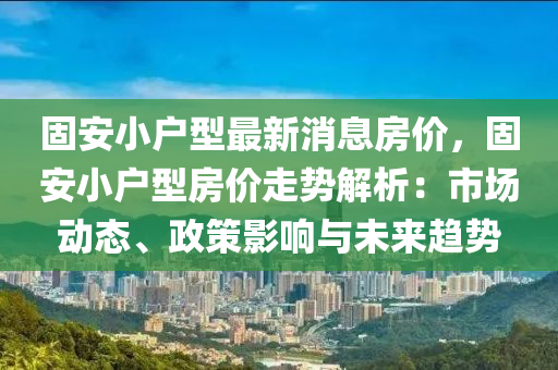 固安小户型最新消息房价，固安小户型房价走势解析：市场动态、政策影响与未来趋势