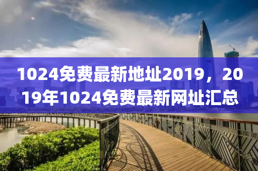 1024免费最新地址2019，2019年1024免费最新网址汇总