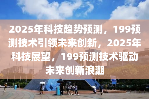 2025年科技趋势预测，199预测技术引领未来创新，2025年科技展望，199预测技术驱动未来创新浪潮