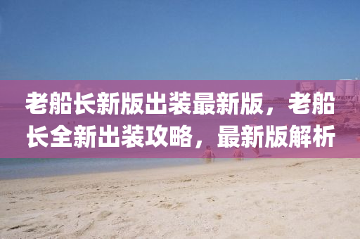 老船长新版出装最新版，老船长全新出装攻略，最新版解析