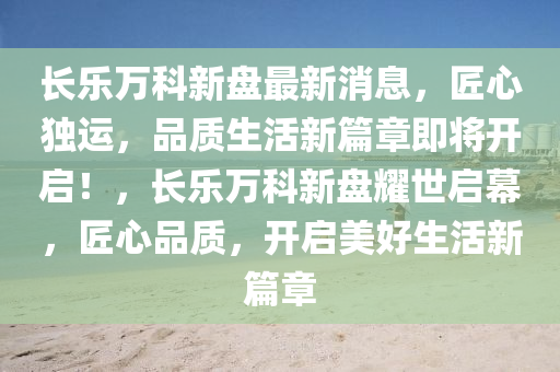 长乐万科新盘最新消息，匠心独运，品质生活新篇章即将开启！，长乐万科新盘耀世启幕，匠心品质，开启美好生活新篇章