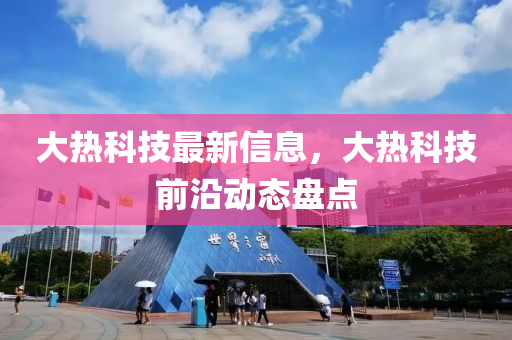 大热科技最新信息，大热科技前沿动态盘点