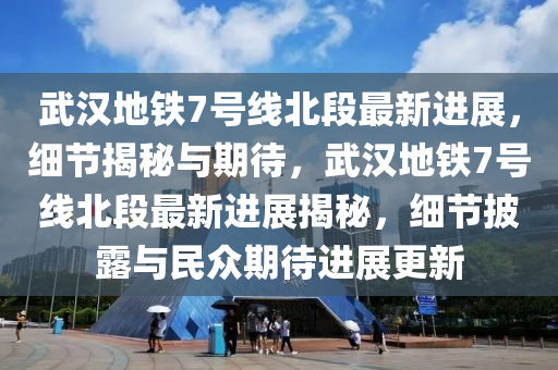 武汉地铁7号线北段最新进展，细节揭秘与期待，武汉地铁7号线北段最新进展揭秘，细节披露与民众期待进展更新
