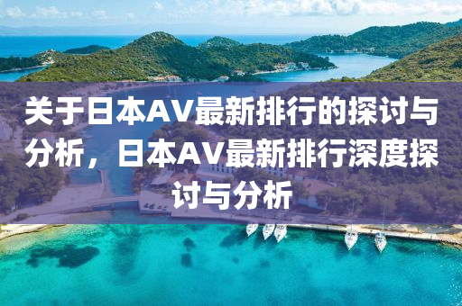 关于日本AV最新排行的探讨与分析，日本AV最新排行深度探讨与分析