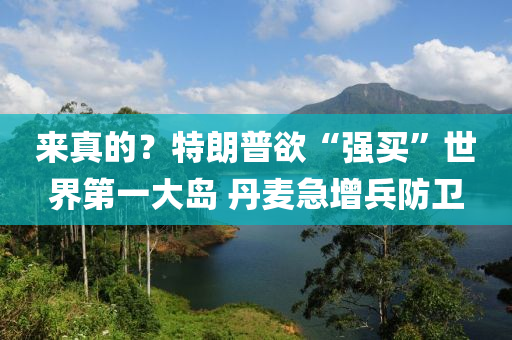 来真的？特朗普欲“强买”世界第一大岛 丹麦急增兵防卫