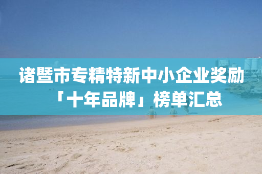 诸暨市专精特新中小企业奖励「十年品牌」榜单汇总