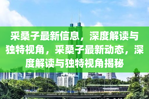 采桑子最新信息，深度解读与独特视角，采桑子最新动态，深度解读与独特视角揭秘