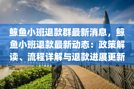 鲸鱼小班退款群最新消息，鲸鱼小班退款最新动态：政策解读、流程详解与退款进展更新