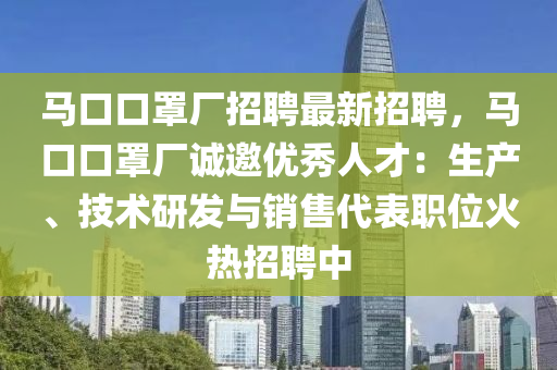 马口口罩厂招聘最新招聘，马口口罩厂诚邀优秀人才：生产、技术研发与销售代表职位火热招聘中