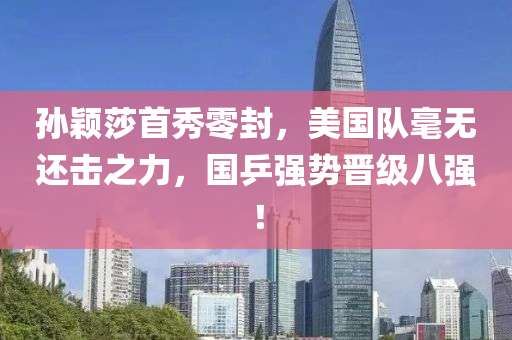 孙颖莎首秀零封，美国队毫无还击之力，国乒强势晋级八强！