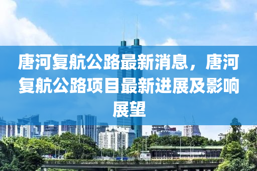唐河复航公路最新消息，唐河复航公路项目最新进展及影响展望