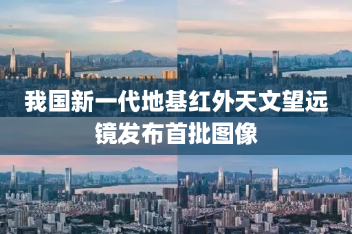 我国新一代地基红外天文望远镜发布首批图像