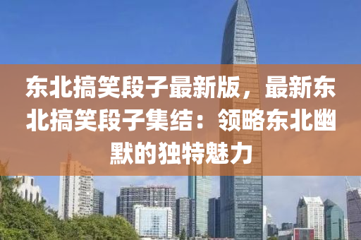 东北搞笑段子最新版，最新东北搞笑段子集结：领略东北幽默的独特魅力