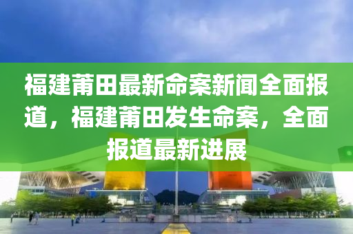 福建莆田最新命案新闻全面报道，福建莆田发生命案，全面报道最新进展