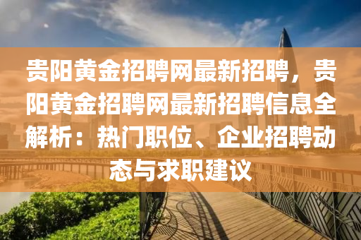 贵阳黄金招聘网最新招聘，贵阳黄金招聘网最新招聘信息全解析：热门职位、企业招聘动态与求职建议