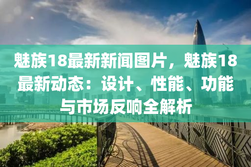 魅族18最新新闻图片，魅族18最新动态：设计、性能、功能与市场反响全解析