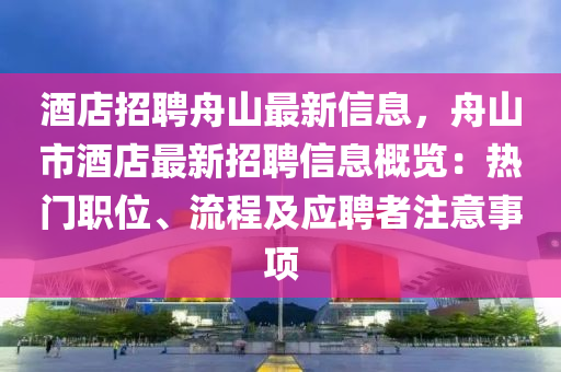 酒店招聘舟山最新信息，舟山市酒店最新招聘信息概览：热门职位、流程及应聘者注意事项