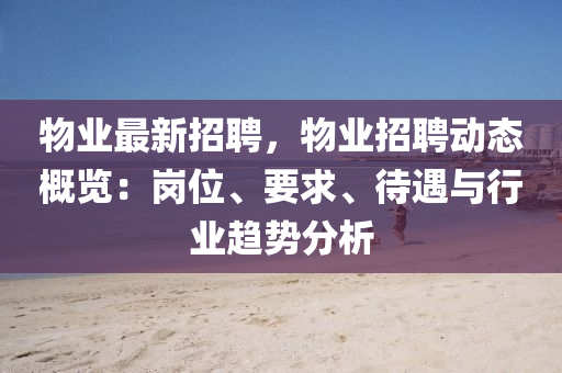 物业最新招聘，物业招聘动态概览：岗位、要求、待遇与行业趋势分析