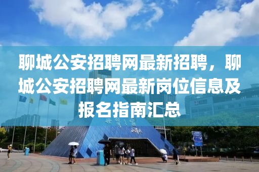 聊城公安招聘网最新招聘，聊城公安招聘网最新岗位信息及报名指南汇总