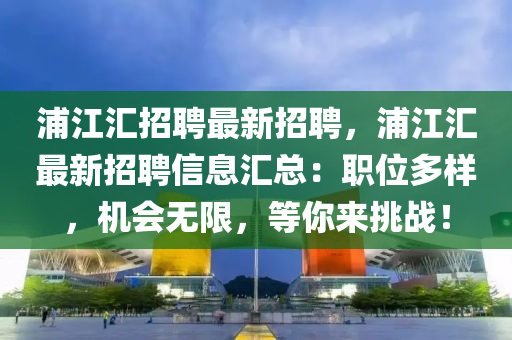 浦江汇招聘最新招聘，浦江汇最新招聘信息汇总：职位多样，机会无限，等你来挑战！