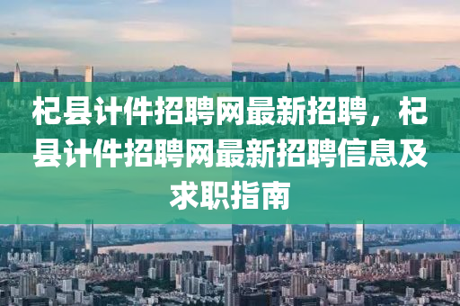 杞县计件招聘网最新招聘，杞县计件招聘网最新招聘信息及求职指南