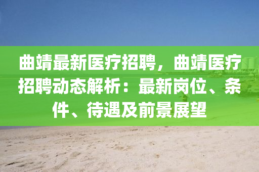 曲靖最新医疗招聘，曲靖医疗招聘动态解析：最新岗位、条件、待遇及前景展望
