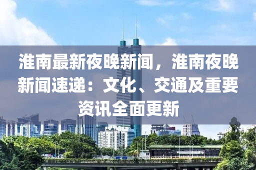 淮南最新夜晚新闻，淮南夜晚新闻速递：文化、交通及重要资讯全面更新