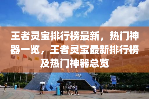 王者灵宝排行榜最新，热门神器一览，王者灵宝最新排行榜及热门神器总览