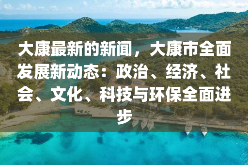 大康最新的新闻，大康市全面发展新动态：政治、经济、社会、文化、科技与环保全面进步