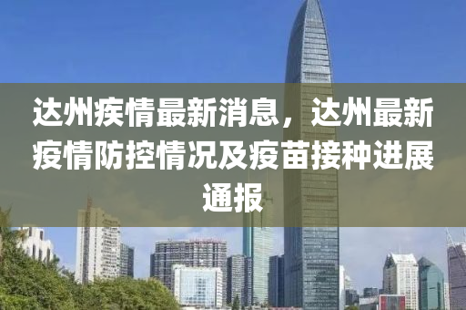 达州疾情最新消息，达州最新疫情防控情况及疫苗接种进展通报