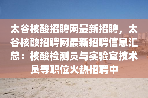太谷核酸招聘网最新招聘，太谷核酸招聘网最新招聘信息汇总：核酸检测员与实验室技术员等职位火热招聘中