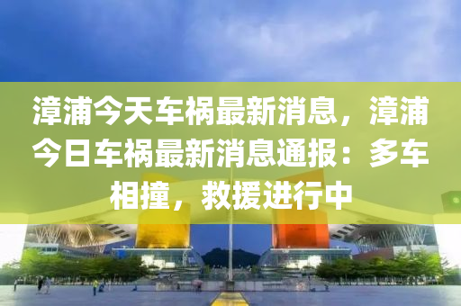 漳浦今天车祸最新消息，漳浦今日车祸最新消息通报：多车相撞，救援进行中
