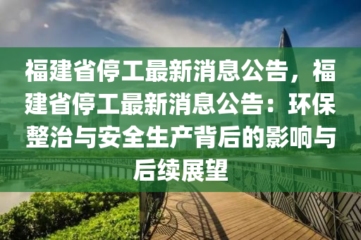 福建省停工最新消息公告，福建省停工最新消息公告：环保整治与安全生产背后的影响与后续展望